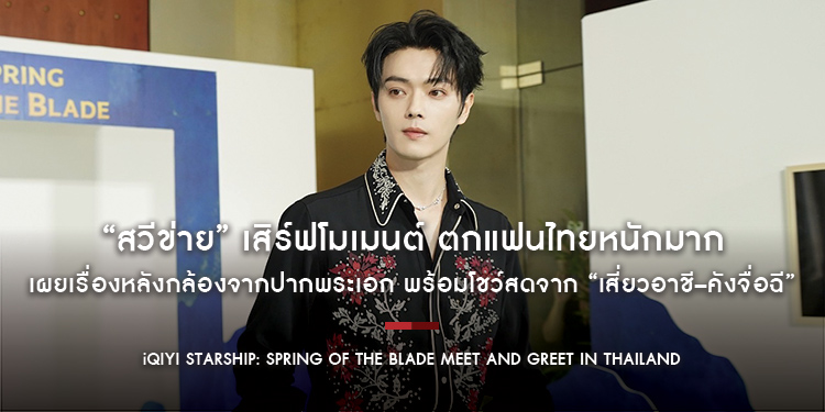 “สวีข่าย” เสิร์ฟโมเมนต์ ตกแฟนไทยหนักมากที่งาน “iQIYI Starship: Spring of The Blade Meet and Greet in Thailand”